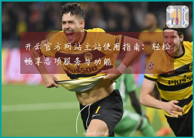 开云官方网站主站使用指南：轻松畅享各项服务与功能