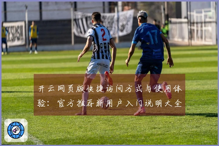 开云网页版快捷访问方式与使用体验：官方推荐新用户入门说明大全
