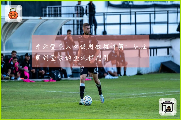 开云登录入口使用教程详解：从注册到登录的全流程指引