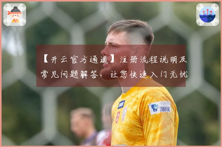 【开云官方通道】注册流程说明及常见问题解答，让您快速入门无忧