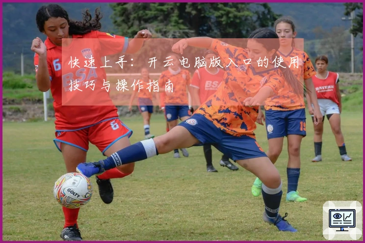 快速上手：开云电脑版入口的使用技巧与操作指南