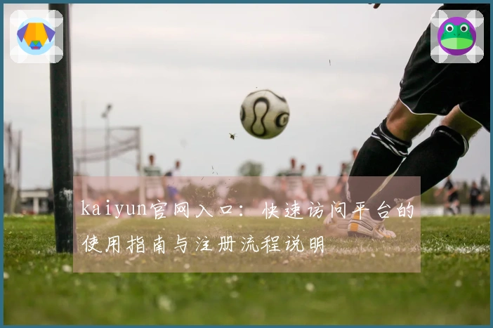 kaiyun官网入口:快速访问平台的使用指南与注册流程说明