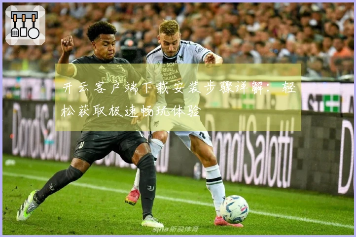 开云客户端下载安装步骤详解:轻松获取极速畅玩体验