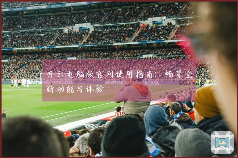 开云电脑版官网使用指南：畅享全新功能与体验
