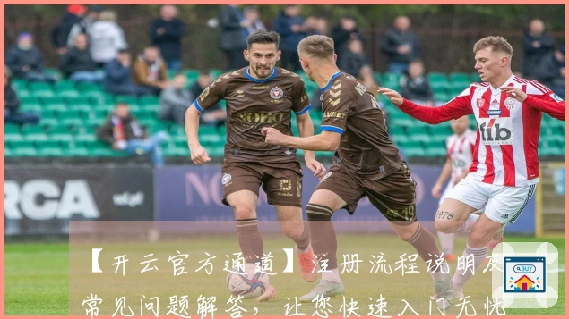 【开云官方通道】注册流程说明及常见问题解答,让您快速入门无忧