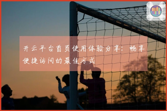 开云平台首页使用体验分享：畅享便捷访问的最佳方式