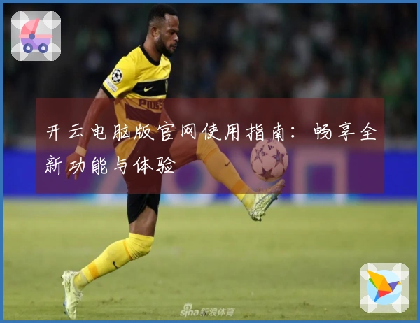 开云电脑版官网使用指南：畅享全新功能与体验