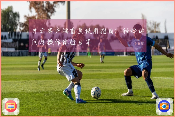 开云客户端首页使用指南：轻松访问与操作体验分享