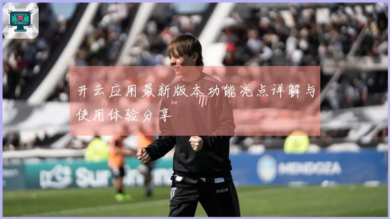 开云应用最新版本功能亮点详解与使用体验分享