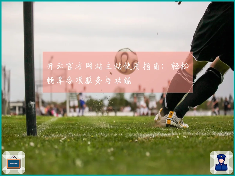 开云官方网站主站使用指南:轻松畅享各项服务与功能