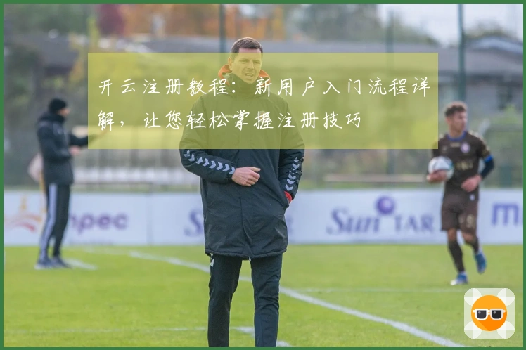 开云注册教程：新用户入门流程详解，让您轻松掌握注册技巧